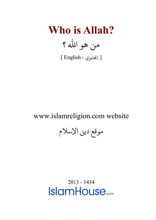 Who is Allah?
‫ﻣﻦ‬‫ﻫﻮ‬‫؟‬ ‫اﷲ‬
[ English - ‫إ�ﻠ�ي‬ ]
www.islamreligion.com website
‫اﻹﺳﻼم‬ ‫دﻳﻦ‬ ‫مﻮﻗﻊ‬
2013 - 1434
 