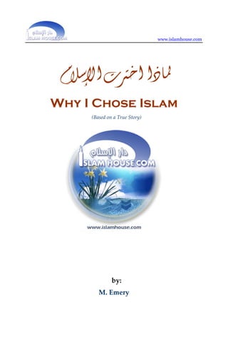 www.islamhouse.com
‫ﺍﻹﺳﻼﻡ‬‫ﺍﺧﱰﺕ‬‫ﳌﺎﺫﺍ‬
Why I Chose Islam
(Based on a True Story) 
by
Saalih al-Fawzaan
by: 
M. Emery
 