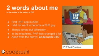 2 words about meIn the context of the history of PHP
● First PHP app in 2004
● I did not want to become a PHP guy
● Things turned out differently…
● In the meantime, PHP has changed a lot
● Apart from the above: Codesushi CTO
 