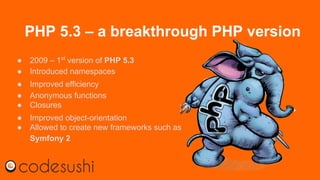PHP 5.3 – a breakthrough PHP version
● 2009 – 1st
version of PHP 5.3
● Introduced namespaces
● Improved efficiency
● Anonymous functions
● Closures
● Improved object-orientation
● Allowed to create new frameworks such as
Symfony 2
 