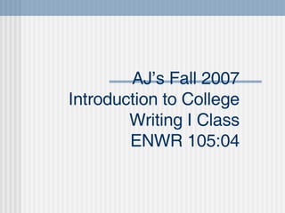 AJ’s Fall 2007 Introduction to College Writing I Class ENWR 105:04 