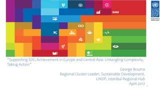 “Supporting SDG Achievement in Europe and Central Asia: Untangling Complexity,
Taking Action”
George Bouma
Regional Cluster Leader, Sustainable Development,
UNDP, Istanbul Regional Hub
April 2017 1
 