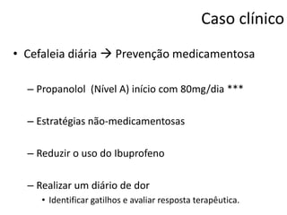 Caso clínico
• Cefaleia diária  Prevenção medicamentosa
– Propanolol (Nível A) início com 80mg/dia ***

– Estratégias não-medicamentosas
– Reduzir o uso do Ibuprofeno
– Realizar um diário de dor
• Identificar gatilhos e avaliar resposta terapêutica.

 