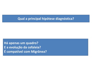 Qual a principal hipótese diagnóstica?

Há apenas um quadro?
E a evolução da cefaleia?
É compatível com Migrânea?

 