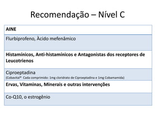 Recomendação – Nível C
AINE
Flurbiprofeno, Àcido mefenâmico
Histamínicos, Anti-histamínicos e Antagonistas dos receptores de
Leucotrienos
Ciproeptadina
(Cobavital® Cada comprimido: 1mg cloridrato de Ciproeptadina e 1mg Cobamamida)

Ervas, Vitaminas, Minerais e outras intervenções
Co-Q10, o estrogênio

 