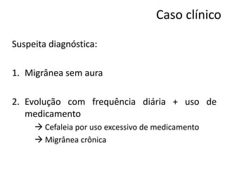 Caso clínico
Suspeita diagnóstica:
1. Migrânea sem aura
2. Evolução com frequência diária + uso de
medicamento
 Cefaleia por uso excessivo de medicamento
 Migrânea crônica

 