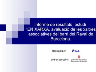 Informe de resultats  estudi  “EN XARXA, avaluació de les xarxes associatives del barri del Raval de Barcelona. Realitzat per:  amb el patrocini : Axon   
