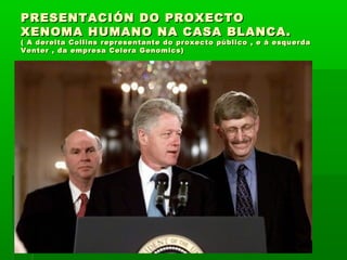 PRESENTACIÓN DDOO PPRROOXXEECCTTOO 
XXEENNOOMMAA HHUUMMAANNOO NNAA CCAASSAA BBLLAANNCCAA.. 
(( AA ddeerreeiittaa CCoolllliinnss rreepprreesseennttaannttee ddoo pprrooxxeeccttoo ppúúbblliiccoo ,, ee áá eessqquueerrddaa 
VVeenntteerr ,, ddaa eemmpprreessaa CCeelleerraa GGeennoommiiccss)) 
 