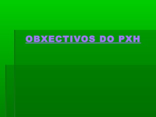 OBXECTIVOS DO PXH 
 
