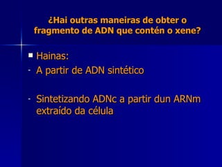¿Hai outras maneiras de obter o fragmento de ADN que contén o xene? Hainas: A partir de ADN sintético Sintetizando ADNc a partir dun ARNm extraído da célula 