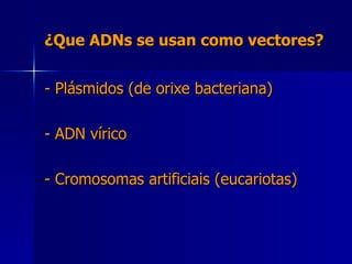 ¿Que ADNs se usan como vectores? - Plásmidos (de orixe bacteriana) - ADN vírico - Cromosomas artificiais (eucariotas) 