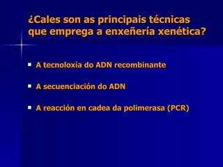 ¿Cales son as principais técnicas  que emprega a enxeñería xenética? A tecnoloxía do ADN recombinante A secuenciación do ADN A reacción en cadea da polimerasa (PCR) 
