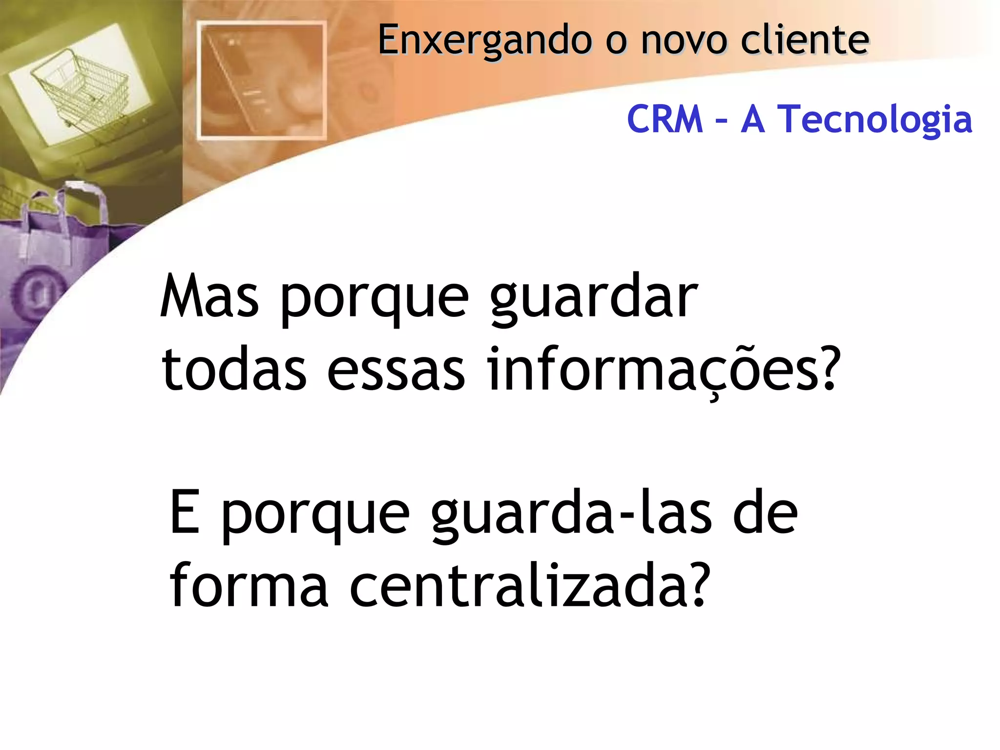 Mas porque guardar todas essas informações? E porque guarda-las de forma centralizada? CRM – A Tecnologia 
