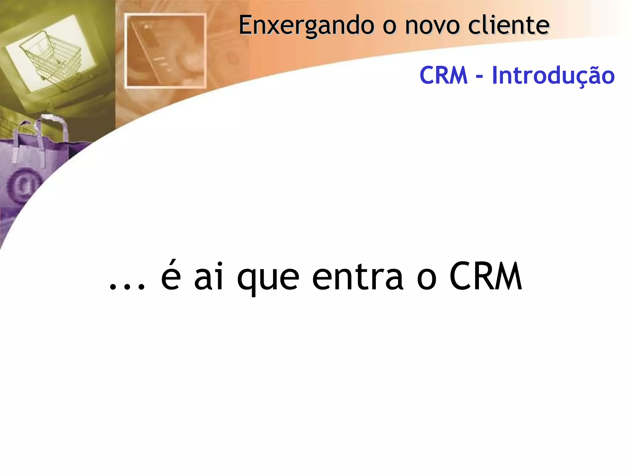 CRM - Introdução ... é ai que entra o CRM 