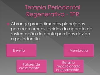  Abrange procedimentos planejados
para restaurar os tecidos do aparato de
sustentação do dente perdidos devido
a periodontite
Enxerto
Fatores de
crescimento
Membrana
Retalho
reposicionado
coronalmente
 