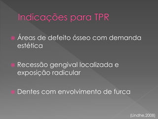  Áreas de defeito ósseo com demanda
estética
 Recessão gengival localizada e
exposição radicular
 Dentes com envolvimento de furca
(Lindhe,2008)
 
