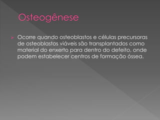  Ocorre quando osteoblastos e células precursoras
de osteoblastos viáveis são transplantados como
material do enxerto para dentro do defeito, onde
podem estabelecer centros de formação óssea.
 