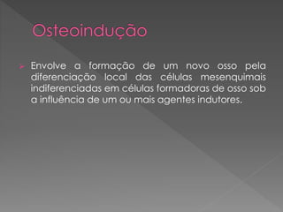  Envolve a formação de um novo osso pela
diferenciação local das células mesenquimais
indiferenciadas em células formadoras de osso sob
a influência de um ou mais agentes indutores.
 