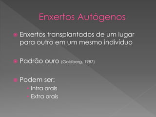  Enxertos transplantados de um lugar
para outro em um mesmo indivíduo
 Padrão ouro (Goldberg, 1987)
 Podem ser:
• Intra orais
• Extra orais
 