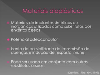  Materiais de implantes sintéticos ou
inorgânicos utilizados como substitutos aos
enxertos ósseos
 Potencial osteocondutor
 Isento da possibilidade de transmissão de
doenças e indução de resposta imune
 Pode ser usado em conjunto com outros
substitutos ósseos
(Damien, 1990 ; Kim, 1999)
 