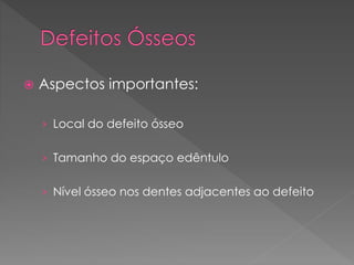  Aspectos importantes:
› Local do defeito ósseo
› Tamanho do espaço edêntulo
› Nível ósseo nos dentes adjacentes ao defeito
 