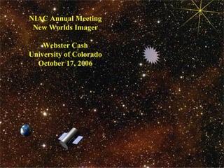 1 
NIAC Annual Meeting 
New Worlds Imager 
Webster Cash 
University of Colorado 
October 17, 2006 
 