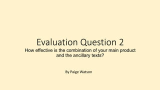Evaluation Question 2
How effective is the combination of your main product
and the ancillary texts?
By Paige Watson
 