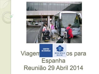 Viagem de estudos para
Espanha
Reunião 29 Abril 2014
 