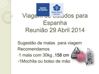 Viagem de estudos para
Espanha
Reunião 29 Abril 2014
Sugestão de malas para viagem
Recomendamos
-1 mala com 30kg ,158 cm
-1Mochila ou bolso de mão
 