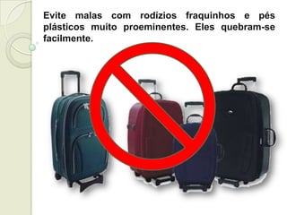 Evite malas com rodízios fraquinhos e pés
plásticos muito proeminentes. Eles quebram-se
facilmente.
 