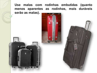 Use malas com rodinhas embutidas (quanto
menos aparentes as rodinhas, mais duráveis
serão as malas).
 