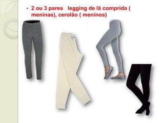  2 ou 3 pares legging de lã comprida (
meninas), cerolão ( meninos)
 