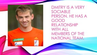 DMITRY IS A VERY
SOCIABLE
PERSON. HE HAS A
GOOD
RELATIONSHIP
WITH ALL
MEMBERS OF THE
NATIONAL TEAM.

 