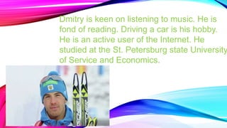 Dmitry is keen on listening to music. He is
fond of reading. Driving a car is his hobby.
He is an active user of the Internet. He
studied at the St. Petersburg state University
of Service and Economics.

 