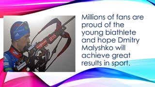 Millions of fans are
proud of the
young biathlete
and hope Dmitry
Malyshko will
achieve great
results in sport.

 