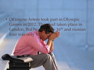 • Of course Artem took part in Olympic
Games in 2012. They had taken place in
London. But he was only 16th and russian
four was only 10th.