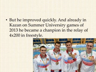 • But he improved quickly. And already in
Kazan on Summer Universiry games of
2013 he became a chanpion in the relay of
4x200 in freestyle.