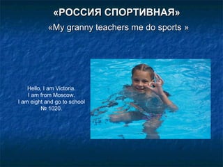 «РОССИЯ СПОРТИВНАЯ»
«My granny teachers me do sports »

Hello, I am Victoria.
I am from Moscow.
I am eight and go to school
№ 1020.

 