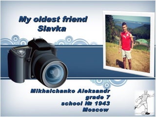 My oldest friend
Slavka

Mikhalchank o Aleksandr
grade 7
school № 1943
Moscow

 