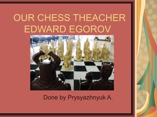 OUR CHESS THEACHER
EDWARD EGOROV

Done by Prysyazhnyuk A.

 
