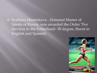 

Svetlana Masterkova - Honored Master of
Sports of Russia, was awarded the Order "For
Services to the Fatherland» III degree, fluent in
English and Spanish.

 