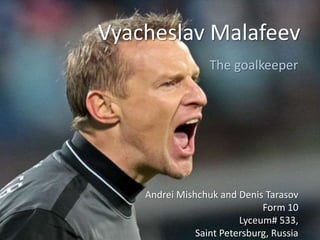 Vyacheslav Malafeev
The goalkeeper

Andrei Mishchuk and Denis Tarasov
Form 10
Lyceum# 533,
Saint Petersburg, Russia

 