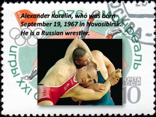 Alexander Karelin, who was born
September 19, 1967 in Novosibirsk.
He is a Russian wrestler.

 