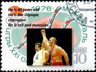He is 45 years old
He is the Olympic
champion
He is tall and muscular.

 