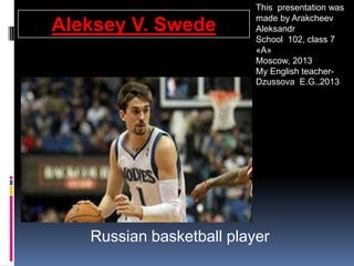 Aleksey V. Swede

This presentation was
made by Arakcheev
Aleksandr
School 102, class 7
«А»
Moscow, 2013
My English teacherDzussova E.G.,2013

Russian basketball player

 
