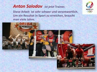 Anton Solodov

ist jetzt Trainer.

Diese Arbeit ist sehr schwer und verantwortlich.
Um ein Resultat in Sport zu erreichen, braucht
man viele Jahre.

 