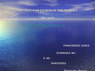 A FAMOUS SWIMMER OF PRYMORSKY
REGION.
BACHESHKIN NIKOLAY.

PANCHENKO DARIA
GYMNASIA № 1
9 «B»
NAKHODKA

 