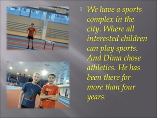 
We have a sports
complex in the
city. Where all
interested children
can play sports.
And Dima chose
athletics. He has
been there for
more than four
years.