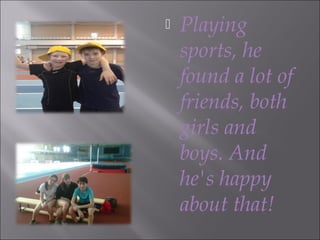 
Playing
sports, he
found a lot of
friends, both
girls and
boys. And
he's happy
about that!