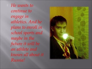 
He wants to
continue to
engage in
athletics. And he
plans to enroll in
school sports and
maybe in the
future it will be
an athlete and
knows all about it
Russia!